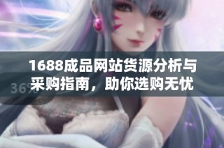 1688成品网站货源分析与采购指南，助你选购无忧