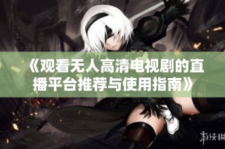 《观看无人高清电视剧的直播平台推荐与使用指南》