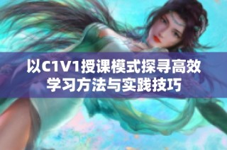 以C1V1授课模式探寻高效学习方法与实践技巧