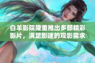 白羊影院隆重推出多部精彩影片，满足影迷的观影需求