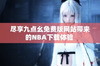 尽享九点幺免费版网站带来的NBA下载体验 