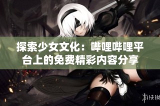 探索少女文化：哔哩哔哩平台上的免费精彩内容分享