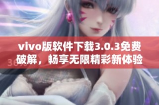 vivo版软件下载3.0.3免费破解，畅享无限精彩新体验