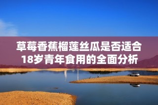 草莓香蕉榴莲丝瓜是否适合18岁青年食用的全面分析