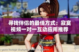 寻找伴侣的最佳方式：寂寞视频一对一互动应用推荐