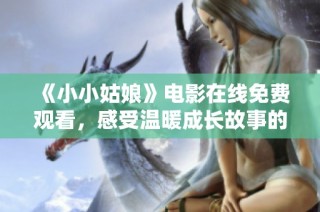 《小小姑娘》电影在线免费观看，感受温暖成长故事的魅力