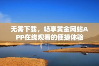 无需下载，畅享黄金网站APP在线观看的便捷体验