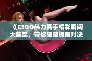 《CSGO暴力高手精彩瞬间大集锦，带你领略极限对决》
