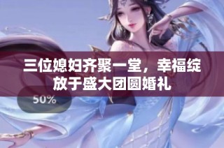 三位媳妇齐聚一堂，幸福绽放于盛大团圆婚礼