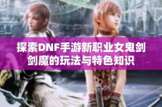 探索DNF手游新职业女鬼剑剑魔的玩法与特色知识