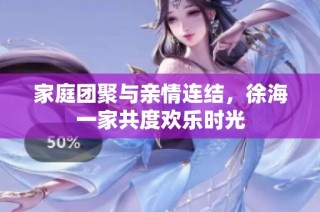 家庭团聚与亲情连结，徐海一家共度欢乐时光