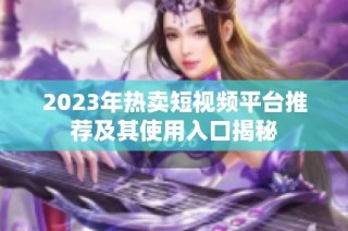 2023年热卖短视频平台推荐及其使用入口揭秘