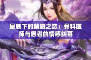 星辰下的禁忌之恋：骨科医师与患者的情感纠葛