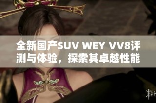 全新国产SUV WEY VV8评测与体验，探索其卓越性能与设计魅力