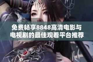 免费畅享8848高清电影与电视剧的最佳观看平台推荐