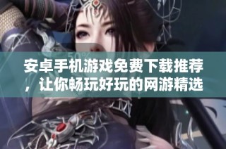安卓手机游戏免费下载推荐，让你畅玩好玩的网游精选