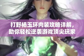 打野杨玉环肉装攻略详解，助你轻松逆袭游戏顶尖玩家