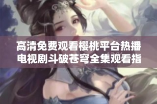 高清免费观看樱桃平台热播电视剧斗破苍穹全集观看指南
