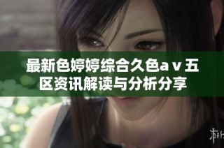 最新色婷婷综合久色aⅴ五区资讯解读与分析分享