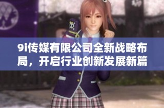 9i传媒有限公司全新战略布局，开启行业创新发展新篇章