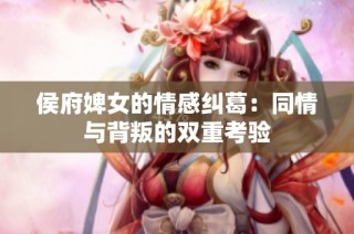 侯府婢女的情感纠葛：同情与背叛的双重考验