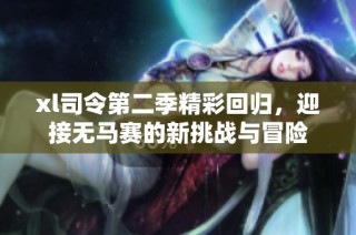xl司令第二季精彩回归，迎接无马赛的新挑战与冒险