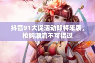 抖音91大促活动即将来袭，抢购潮流不可错过