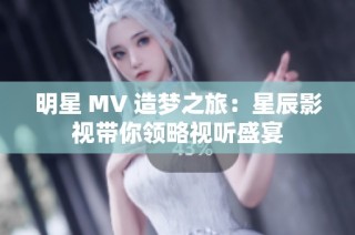 明星 MV 造梦之旅：星辰影视带你领略视听盛宴