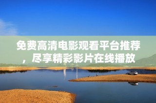 免费高清电影观看平台推荐，尽享精彩影片在线播放