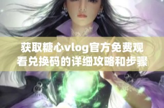 获取糖心vlog官方免费观看兑换码的详细攻略和步骤分享