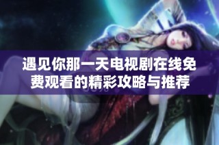 遇见你那一天电视剧在线免费观看的精彩攻略与推荐