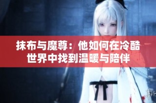 抹布与魔尊：他如何在冷酷世界中找到温暖与陪伴