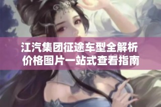 江汽集团征途车型全解析 价格图片一站式查看指南