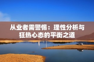 从业者需警惕：理性分析与狂热心态的平衡之道