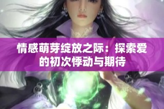 情感萌芽绽放之际：探索爱的初次悸动与期待