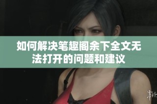 如何解决笔趣阁余下全文无法打开的问题和建议