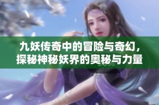 九妖传奇中的冒险与奇幻，探秘神秘妖界的奥秘与力量