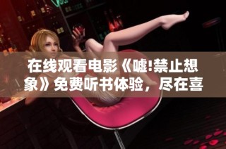 在线观看电影《嘘!禁止想象》免费听书体验，尽在喜马拉雅手机平台