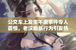 公交车上发生不堪事件令人震惊，老汉粗暴行为引发热议