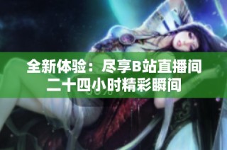 全新体验：尽享B站直播间二十四小时精彩瞬间