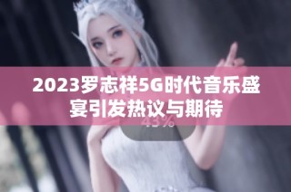2023罗志祥5G时代音乐盛宴引发热议与期待