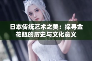 日本传统艺术之美：探寻金花瓶的历史与文化意义