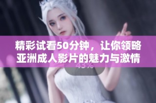 精彩试看50分钟，让你领略亚洲成人影片的魅力与激情
