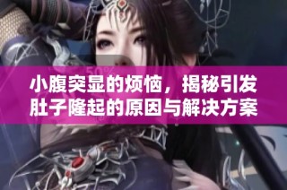 小腹突显的烦恼，揭秘引发肚子隆起的原因与解决方案