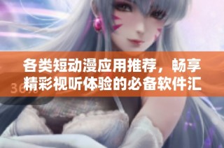 各类短动漫应用推荐，畅享精彩视听体验的必备软件汇总