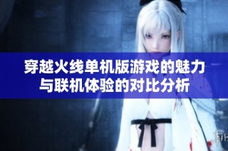 穿越火线单机版游戏的魅力与联机体验的对比分析
