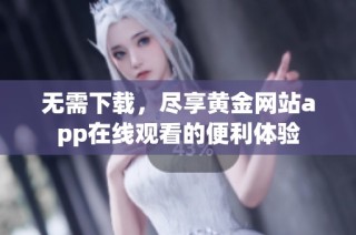 无需下载，尽享黄金网站app在线观看的便利体验