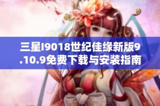 三星I9018世纪佳缘新版9.10.9免费下载与安装指南