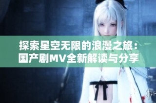 探索星空无限的浪漫之旅：国产剧MV全新解读与分享