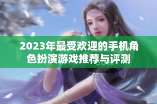 2023年最受欢迎的手机角色扮演游戏推荐与评测